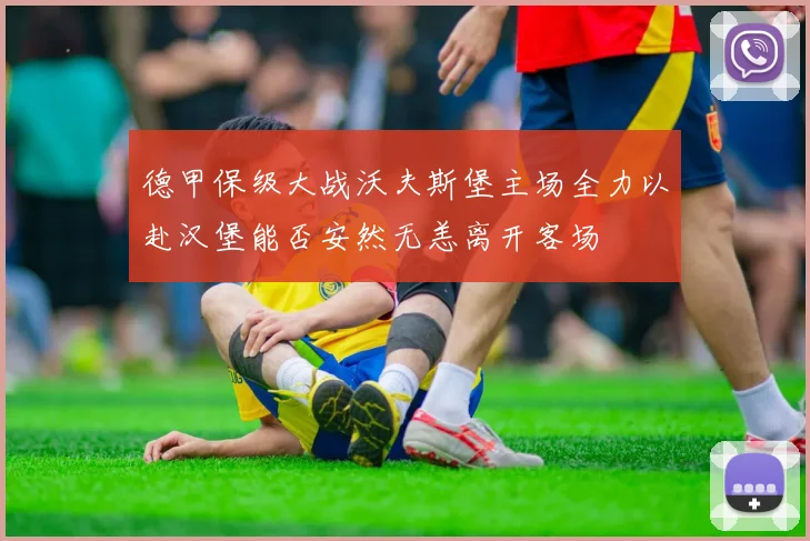 德甲保级大战沃夫斯堡主场全力以赴汉堡能否安然无恙离开客场